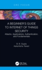 Image for A beginner&#39;s guide to Internet of Things security: attacks, applications, authentication, and fundamentals