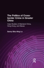 Image for The Politics of Cross-Border Crime in Greater China: Case Studies of Mainland China, Hong Kong, and Macao: Case Studies of Mainland China, Hong Kong, and Macao