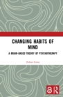 Image for Changing Habits of Mind: A Brain-Based Theory of Psychotherapy