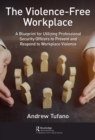 Image for The Violence-Free Workplace: A Blueprint for Utilizing Professional Security Officers to Prevent and Respond to Workplace Violence