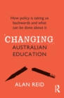 Image for Changing Australian Education: How Policy Is Taking Us Backwards and What Can Be Done About It