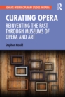 Image for Curating opera: reinventing the past through museums of opera and art