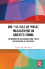 Image for The Politics of Waste Management in Greater China: Environmental Governance and Public Participation in Transition