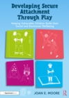 Image for Developing Secure Attachment Through Play: Helping Vulnerable Children to Build Their Emotional and Social Wellbeing