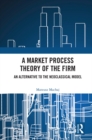 Image for A Market Process Theory of the Firm: An Alternative to the Neoclassical Model