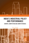 Image for India&#39;s Industrial Policy and Performance: Growth, Competition and Competitiveness