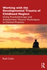 Image for Working With the Developmental Trauma of Childhood Neglect: Using Psychotherapy and Attachment Theory Techniques in Clinical Practice