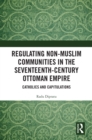 Image for Regulating Non-Muslim Communities in the Seventeenth-Century Ottoman Empire: Catholics and Capitulations