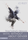 Image for Teaching drama with, without and about gender: resources, ideas and lesson plans for students 11-18