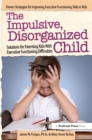 Image for The impulsive, disorganized child: solutions for parenting kids with executive functioning difficulties