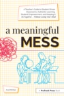 Image for A meaningful mess: a teacher&#39;s guide to student-driven classrooms, authentic learning, student empowerment, and keeping it all together without losing your mind