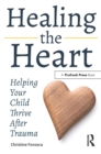 Image for Healing the Heart: Helping Your Child Thrive After Trauma