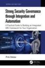 Image for Strong security governance through integration and automation: a practical guide to building an integrated GRC framework for your organization