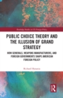 Image for Public Choice Theory and the Illusion of Grand Strategy: How Generals, Weapons Manufacturers, and Foreign Governments Shape American Foreign Policy