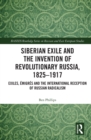 Image for Siberian exile and the invention of revolutionary Russia, 1825-1917: exiles, emigres and the international reception of Russian radicalism