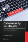 Image for Cybersecurity for ehealth: a simplified guide to practical cybersecurity for non-technical healthcare stakeholders &amp; practitioners