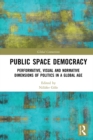 Image for Public Space Democracy: Performative, Visual and Normative Dimensions of Politics in a Global Age