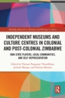 Image for Independent Museums and Culture Centres in Colonial and Post-Colonial Zimbabwe: Non-State Players, Local Communities, and Self-Representation