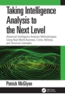 Image for Taking Intelligence Analysis to the Next Level: Advanced Intelligence Analysis Methodologies Using Real-World Business, Crime, Military, and Terrorism Examples