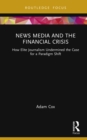 Image for News Media and the Financial Crisis: How Elite Journalism Undermined the Case for a Paradigm Shift