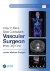 Image for How to Be a Safe Consultant Vascular Surgeon from Day One: The Unofficial Guide to Passing the FRCS (VASC)
