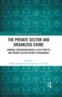 Image for The Private Sector and Organized Crime: Criminal Entrepreneurship, Illicit Profits, and Private Sector Security Governance