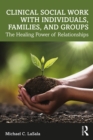 Image for Clinical social work with individuals, families, and groups: the healing power of relationships