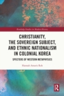 Image for Christianity, the Sovereign Subject, and Ethnic Nationalism in Colonial Korea: Specters of Western Metaphysics