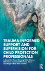 Image for Trauma informed support and supervision for child protection professionals: a model for those working with children who have experienced trauma, abuse and neglect and their families