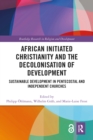 Image for African initiated Christianity and the decolonization of development: sustainable development in Pentecostal and independent churches