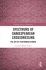Image for Spectrums of Shakespearean crossdressing: the art of performing women