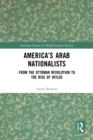Image for America&#39;s Arab Nationalists: From the Ottoman Revolution to the Rise of Hitler