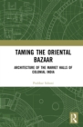 Image for Taming the Oriental Bazaar: Architecture of the Market-Halls of Colonial India