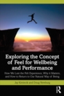 Image for Exploring the Concept of Feel for Wellbeing and Performance: How We Lost the Felt Experience, Why It Matters, and How to Return to Our Natural Way of Being