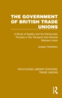 Image for The Government of British Trade Unions: A Study of Apathy and the Democratic Process in The Transport and General Workers Union