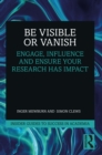 Image for Be Visible or Vanish: Engage, Influence, and Ensure Your Research Has Impact