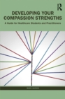 Image for Developing Your Compassion Strengths: A Guide for Healthcare Students and Practitioners