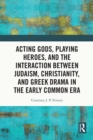 Image for Acting Gods, Playing Heroes, and the Interaction Between Judaism, Christianity, and Greek Drama in the Early Common Era