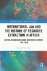 Image for International Law and the History of Resource Extraction in Africa: Capital Accumulation and Underdevelopment, 1450-1918