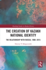 Image for The Creation of Kazakh National Identity: The Relationship With Russia, 1900-2015