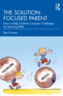 Image for The Solution-Focused Parent: How to Help Children Conquer Challenges by Learning Skills