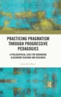 Image for Practicing Pragmatism Through Progressive Pedagogies: A Philosophical Lens for Grounding Classroom Teaching and Research
