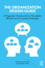 Image for The Organization Design Guide: A Pragmatic Framework for Thoughtful, Efficient and Successful Redesigns