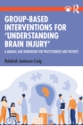Image for Group-Based Interventions for &#39;Understanding Brain Injury&#39;: A Manual and Workbook for Practitioners and Patients