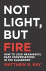 Image for Not Light, but Fire: How to Lead Meaningful Race Conversations in the Classroom