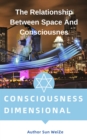 Image for Consciousness Dimensionality The Relationship Between Space And Consciousnes