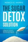 Image for Sugar Detox Solution: A Beginner&#39;s Guide to Eliminate Cravings and Overcome Sugar Addiction