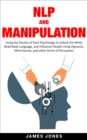 Image for NLP and Manipulation: Using the Secrets of Dark Psychology to Unlock the Mind, Read Body Language and Influence People Using Hypnosis, Mind Games and Other Forms of Persuasion
