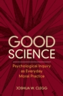 Image for Good science  : psychological inquiry as everyday moral practice
