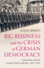 Image for Big Business and the Crisis of German Democracy: Liberalism and the Grand Hotels of Berlin, 1875-1933